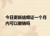 今日更新结婚证一个月内可以撤销吗