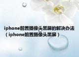 iphone前置摄像头黑屏的解决办法（iphone前置摄像头黑屏）