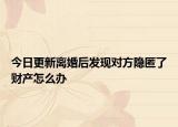 今日更新离婚后发现对方隐匿了财产怎么办