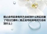 阻止此号码来电对方会听到什么然后在删了可以打通吗（阻止此号码来电对方会听到什么）