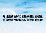 今日更新租房怎么提取住房公积金租房提取住房公积金需要什么条件