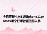 今日更新小米11和iphone11promax哪个好哪款更值得入手