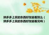 拼多多上买的东西好友能看到么（拼多多上买的东西好友能看见吗）