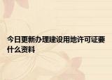 今日更新办理建设用地许可证要什么资料