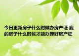 今日更新房子什么时候办房产证 我的房子什么时候才能办理好房产证