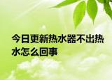 今日更新热水器不出热水怎么回事