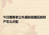 今日更新老公外遇的离婚后的财产怎么分配