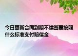 今日更新合同到期不续签要按照什么标准支付赔偿金
