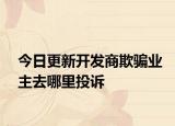 今日更新开发商欺骗业主去哪里投诉