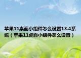 苹果11桌面小组件怎么设置13.4系统（苹果11桌面小组件怎么设置）