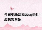 今日更新网易云sq是什么意思音乐