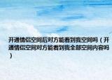开通情侣空间后对方能看到我空间吗（开通情侣空间对方能看到我全部空间内容吗）