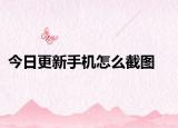今日更新手机怎么截图