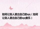 如何让别人退出自己的qq（如何让别人退出自己的qq音乐）