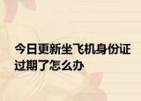 今日更新坐飞机身份证过期了怎么办