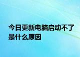 今日更新电脑启动不了是什么原因