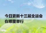 今日更新十三届全运会在哪里举行