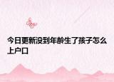 今日更新没到年龄生了孩子怎么上户口