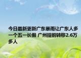 今日最新更新广东暴雨让广东人多一个五一长假 广州提前转移2.6万多人