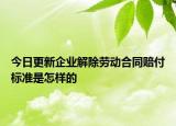 今日更新企业解除劳动合同赔付标准是怎样的