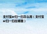 支付宝ar扫一扫怎么用（支付宝ar扫一扫在哪里）