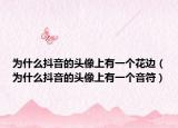 为什么抖音的头像上有一个花边（为什么抖音的头像上有一个音符）