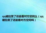 qq被拉黑了还能看对方空间么（qq被拉黑了还能看对方空间吗）