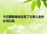 今日更新身份证丢了让家人去补办可以吗