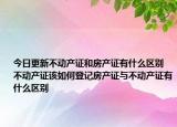 今日更新不动产证和房产证有什么区别 不动产证该如何登记房产证与不动产证有什么区别