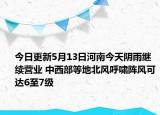 今日更新5月13日河南今天阴雨继续营业 中西部等地北风呼啸阵风可达6至7级