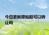 今日更新原始股可以转让吗