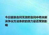今日更新合同无效时合同中有关解决争议方法条款的效力是否受到影响