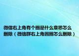 微信右上角有个圈是什么意思怎么删除（微信群右上角圆圈怎么删除）