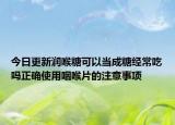 今日更新润喉糖可以当成糖经常吃吗正确使用咽喉片的注意事项