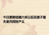 今日更新结婚六年以后买房子是夫妻共同财产么