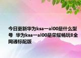 今日更新华为ksa一al00是什么型号  华为ksa一al00是荣耀畅玩8全网通标配版