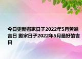 今日更新搬家日子2022年5月黄道吉日 搬家日子2022年5月最好的吉日