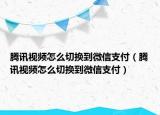 腾讯视频怎么切换到微信支付（腾讯视频怎么切换到微信支付）