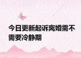 今日更新起诉离婚需不需要冷静期