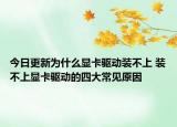 今日更新为什么显卡驱动装不上 装不上显卡驱动的四大常见原因