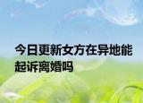 今日更新女方在异地能起诉离婚吗