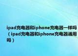 ipad充电器和iphone充电器一样吗（ipad充电器和iphone充电器通用吗）
