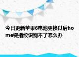 今日更新苹果6电池更换以后home键指纹识别不了怎么办