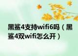 黑鲨4支持wifi6吗（黑鲨4双wifi怎么开）