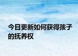 今日更新如何获得孩子的抚养权