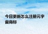 今日更新怎么注册元宇宙商标