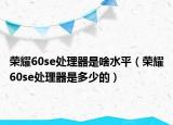 荣耀60se处理器是啥水平（荣耀60se处理器是多少的）
