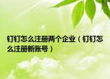 钉钉怎么注册两个企业（钉钉怎么注册新账号）