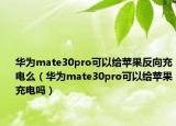 华为mate30pro可以给苹果反向充电么（华为mate30pro可以给苹果充电吗）