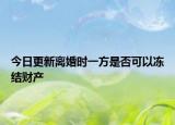 今日更新离婚时一方是否可以冻结财产
